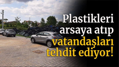 Plastikleri arsaya atıp vatandaşları tehdit ediyor!